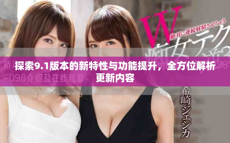 探索9.1版本的新特性与功能提升，全方位解析更新内容