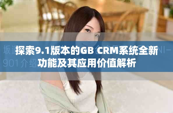 探索9.1版本的GB CRM系统全新功能及其应用价值解析