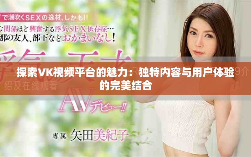 探索VK视频平台的魅力：独特内容与用户体验的完美结合