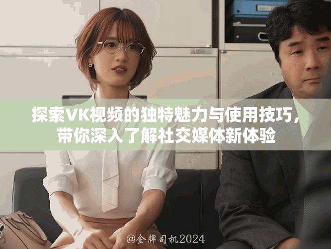 探索VK视频的独特魅力与使用技巧，带你深入了解社交媒体新体验