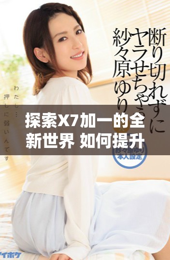 探索X7加一的全新世界 如何提升您的生活品质与体验