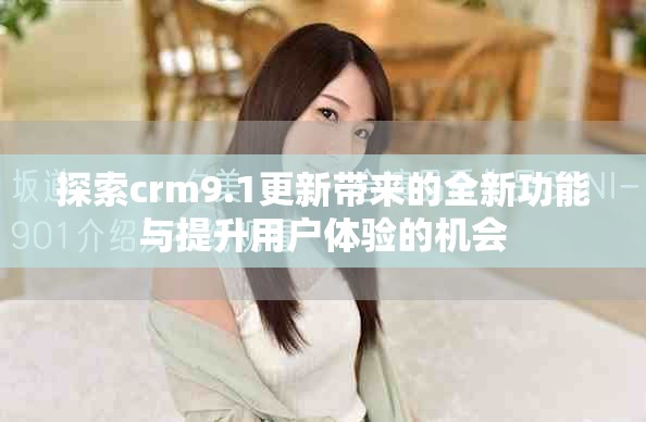 探索crm9.1更新带来的全新功能与提升用户体验的机会