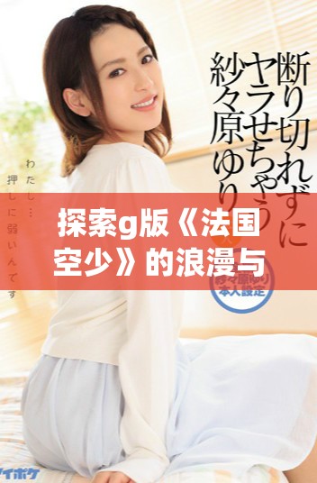 探索g版《法国空少》的浪漫与冒险之旅，诠释现代爱情与梦想追逐