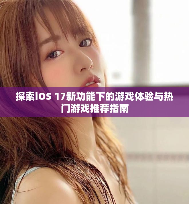 探索iOS 17新功能下的游戏体验与热门游戏推荐指南