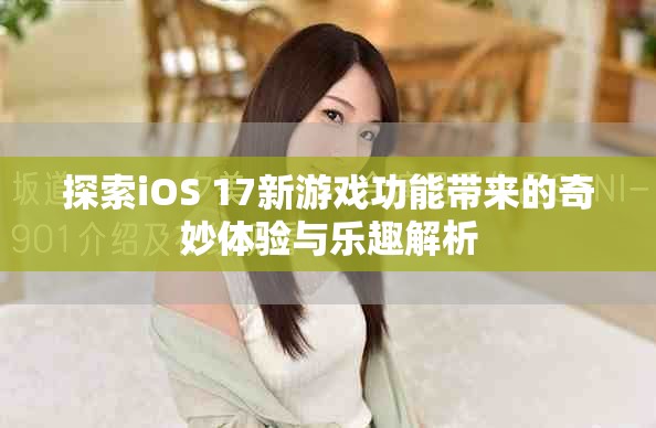 探索iOS 17新游戏功能带来的奇妙体验与乐趣解析