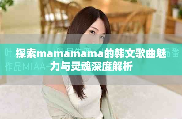 探索mamamama的韩文歌曲魅力与灵魂深度解析