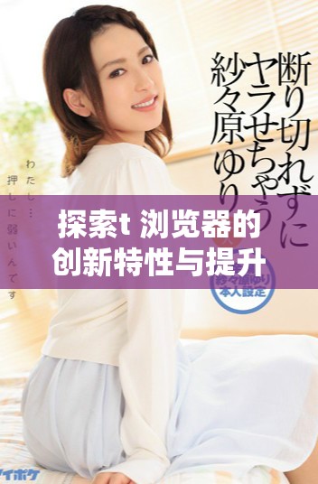 探索t+浏览器的创新特性与提升用户体验的新方法