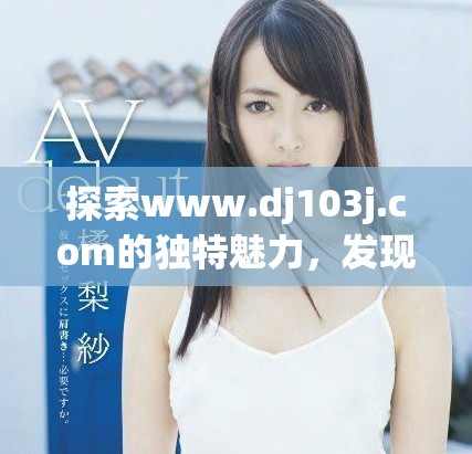 探索www.dj103j.com的独特魅力，发现更多精彩内容！