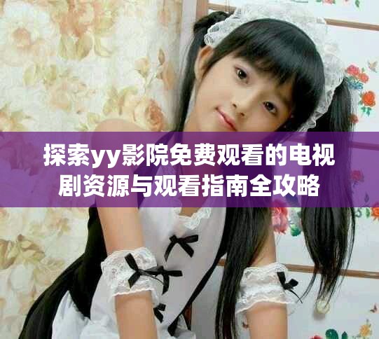 探索yy影院免费观看的电视剧资源与观看指南全攻略