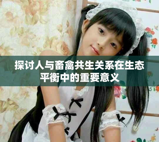 探讨人与畜禽共生关系在生态平衡中的重要意义