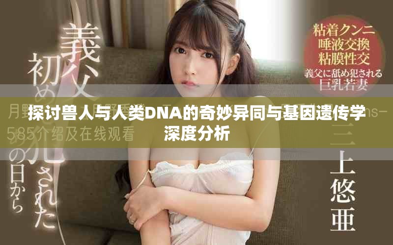 探讨兽人与人类DNA的奇妙异同与基因遗传学深度分析