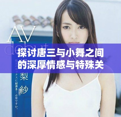 探讨唐三与小舞之间的深厚情感与特殊关系解析