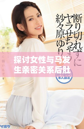探讨女性与马发生亲密关系后肚子增大之谜及可能原因