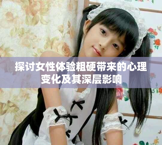 探讨女性体验粗硬带来的心理变化及其深层影响