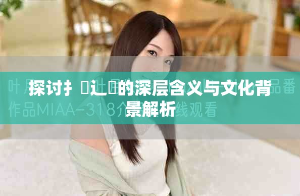 探讨扌喿辶畐的深层含义与文化背景解析