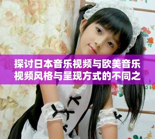 探讨日本音乐视频与欧美音乐视频风格与呈现方式的不同之处