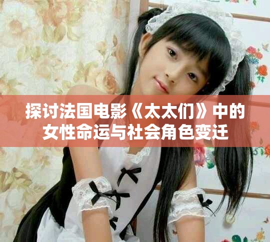 探讨法国电影《太太们》中的女性命运与社会角色变迁