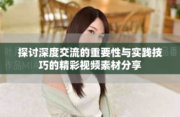 探讨深度交流的重要性与实践技巧的精彩视频素材分享