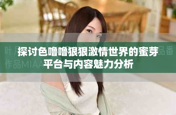 探讨色噜噜狠狠激情世界的蜜芽平台与内容魅力分析
