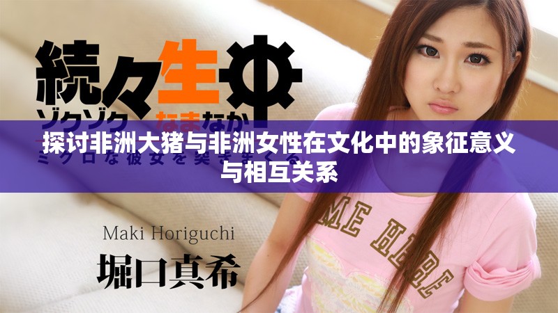 探讨非洲大猪与非洲女性在文化中的象征意义与相互关系