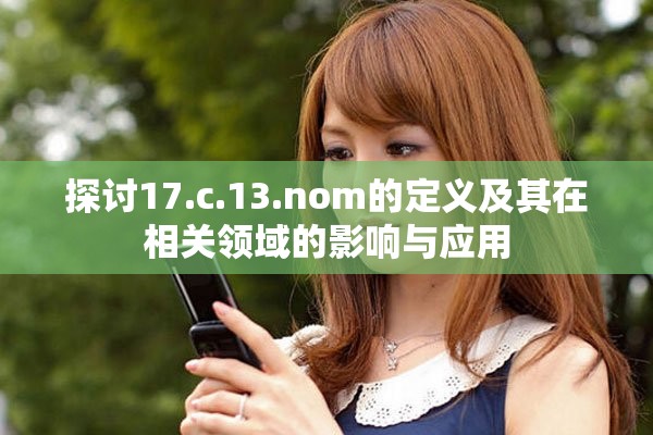探讨17.c.13.nom的定义及其在相关领域的影响与应用