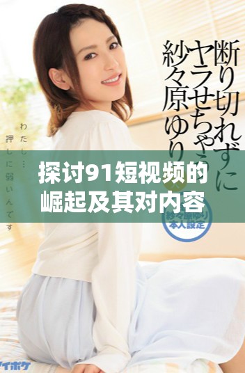 探讨91短视频的崛起及其对内容创作的影响