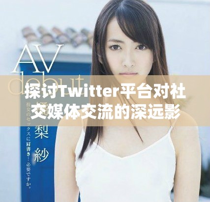 探讨Twitter平台对社交媒体交流的深远影响与发展动态