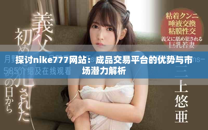 探讨nike777网站：成品交易平台的优势与市场潜力解析