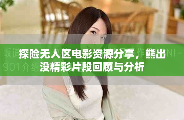 探险无人区电影资源分享，熊出没精彩片段回顾与分析
