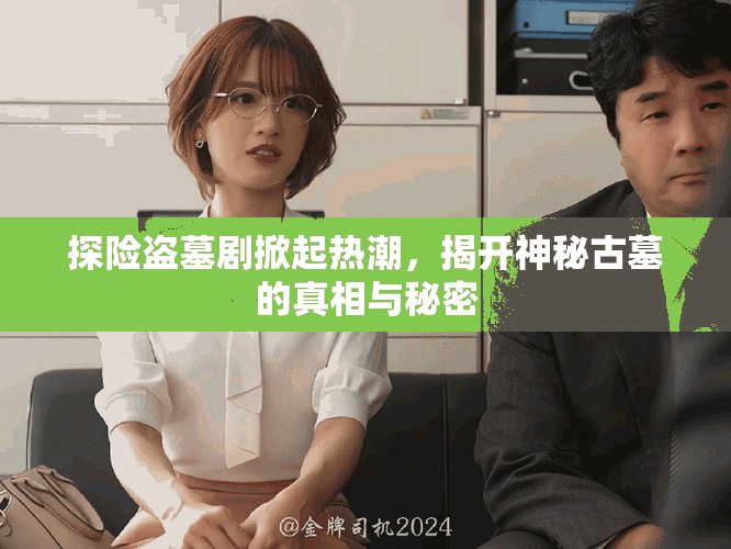 探险盗墓剧掀起热潮，揭开神秘古墓的真相与秘密