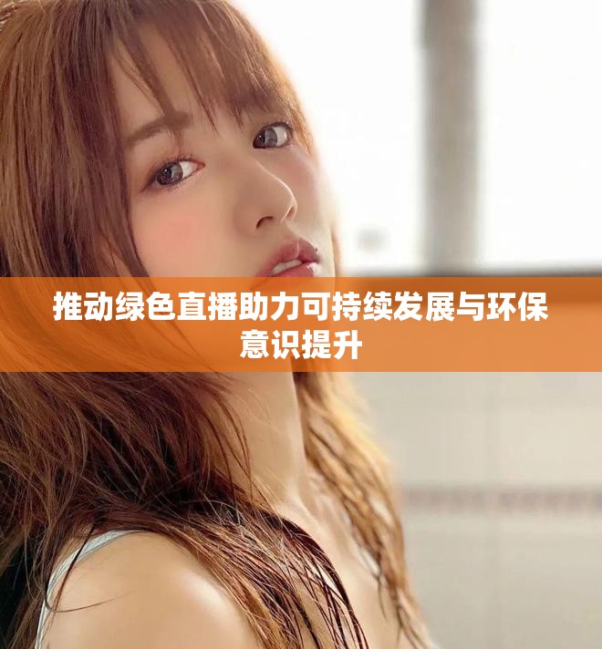 推动绿色直播助力可持续发展与环保意识提升