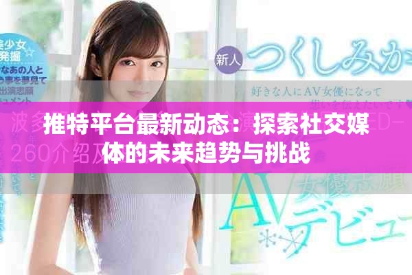 推特平台最新动态：探索社交媒体的未来趋势与挑战