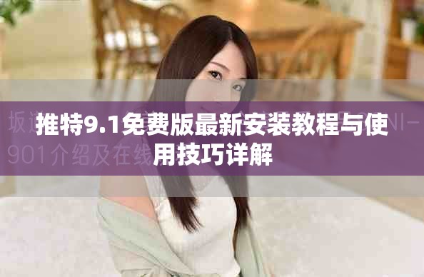 推特9.1免费版最新安装教程与使用技巧详解