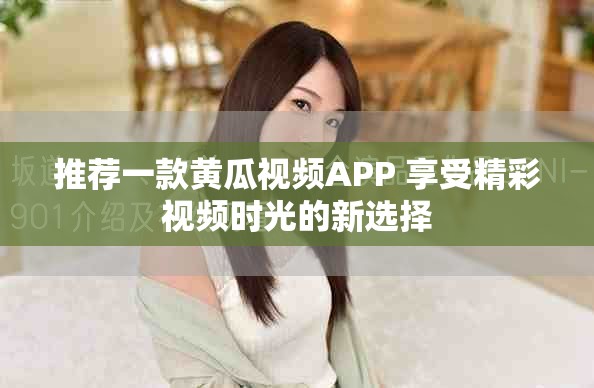 推荐一款黄瓜视频APP 享受精彩视频时光的新选择