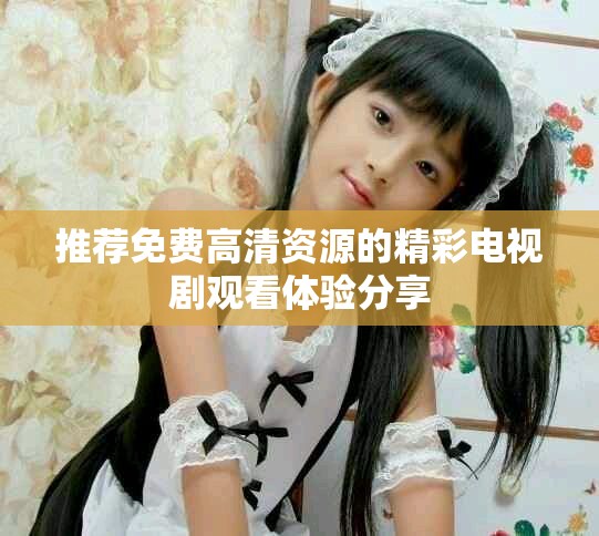 推荐免费高清资源的精彩电视剧观看体验分享