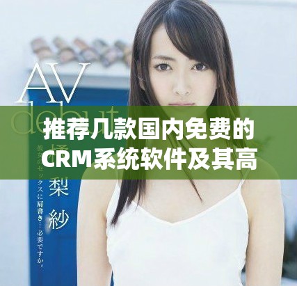 推荐几款国内免费的CRM系统软件及其高清完整版介绍