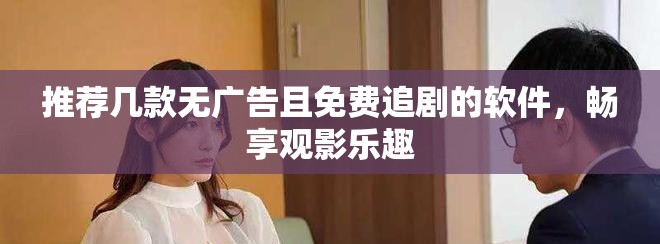 推荐几款无广告且免费追剧的软件，畅享观影乐趣