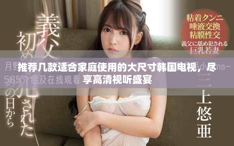 推荐几款适合家庭使用的大尺寸韩国电视，尽享高清视听盛宴