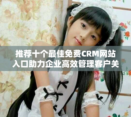 推荐十个最佳免费CRM网站入口助力企业高效管理客户关系