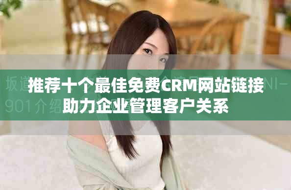 推荐十个最佳免费CRM网站链接助力企业管理客户关系