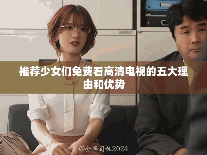 推荐少女们免费看高清电视的五大理由和优势