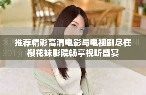 推荐精彩高清电影与电视剧尽在樱花妹影院畅享视听盛宴