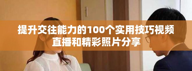 提升交往能力的100个实用技巧视频直播和精彩照片分享
