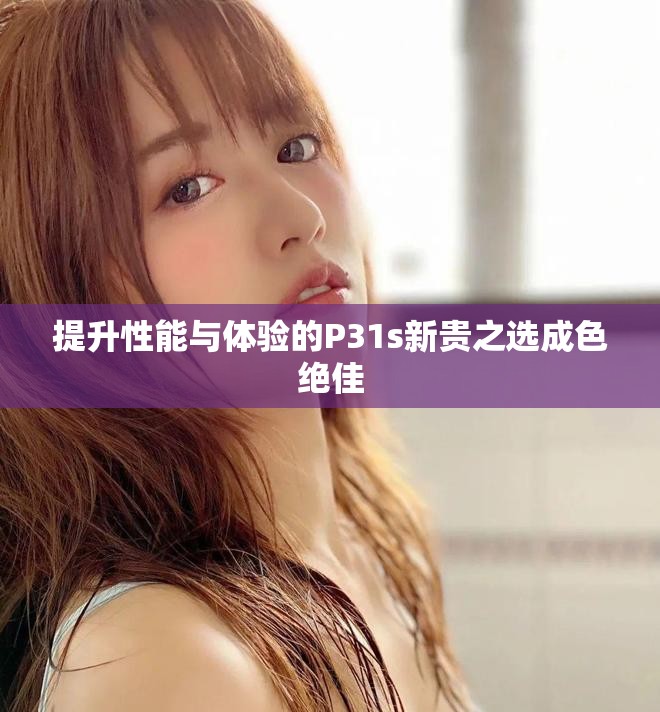 提升性能与体验的P31s新贵之选成色绝佳