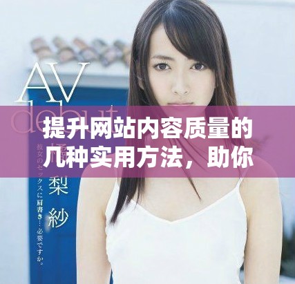 提升网站内容质量的几种实用方法，助你赢得更多访问者的青睐