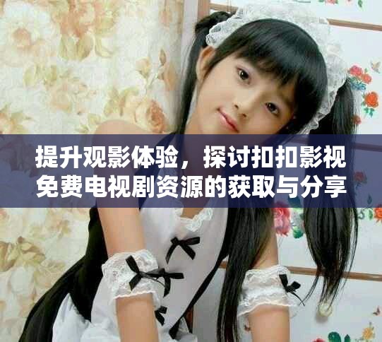 提升观影体验，探讨扣扣影视免费电视剧资源的获取与分享方法