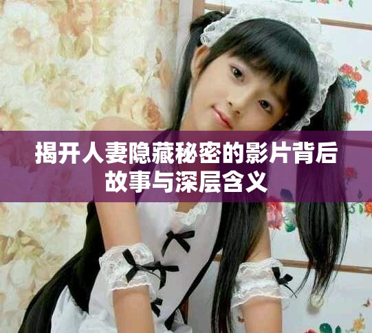 揭开人妻隐藏秘密的影片背后故事与深层含义