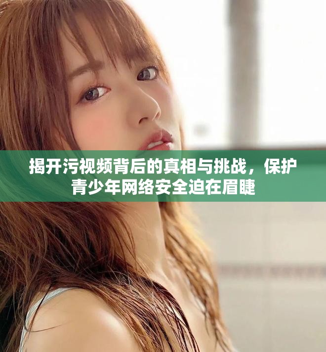揭开污视频背后的真相与挑战，保护青少年网络安全迫在眉睫