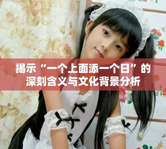 揭示“一个上面添一个日”的深刻含义与文化背景分析