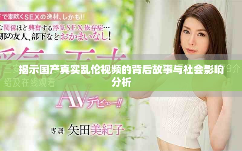揭示国产真实乱伦视频的背后故事与社会影响分析